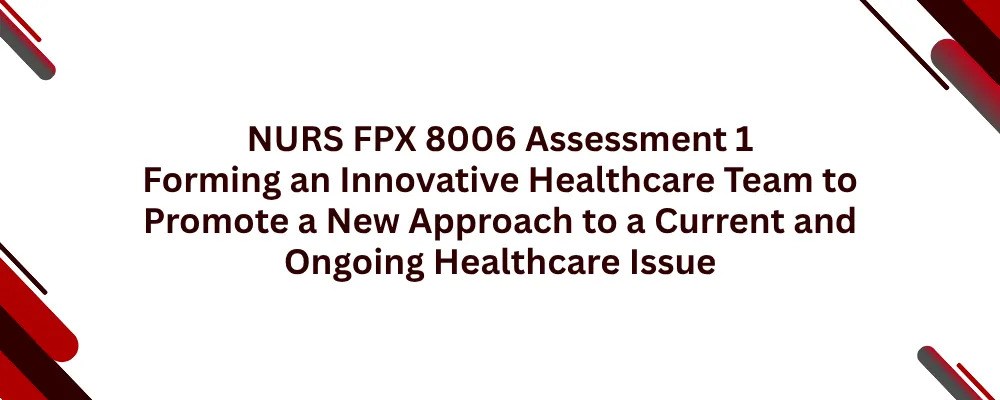 NURS FPX 8006 Assessment 1 Forming an Innovative Healthcare Team to Promote a New Approach to a Current and Ongoing Healthcare Issue
